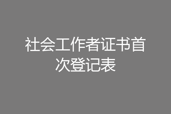 社会工作者证书首次登记表
