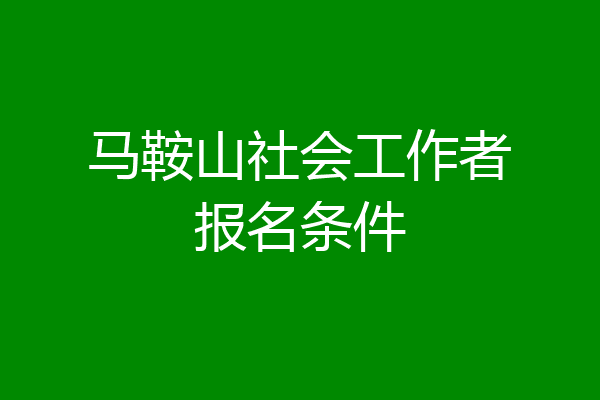 马鞍山社会工作者报名条件