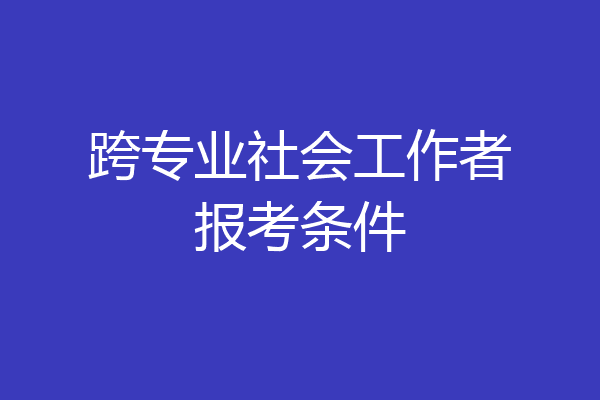 跨专业社会工作者报考条件