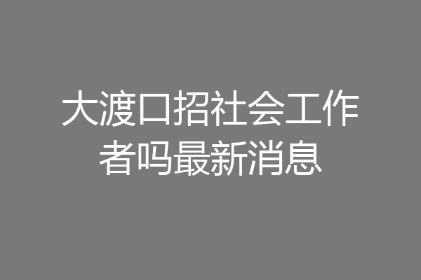 大渡口招社会工作者吗最新消息