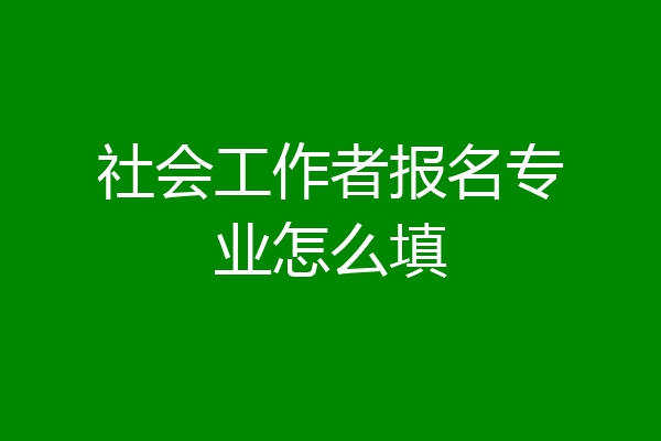 社会工作者报名专业怎么填