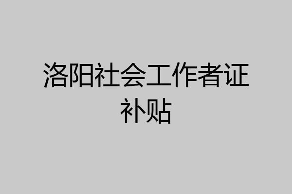 洛阳社会工作者证补贴