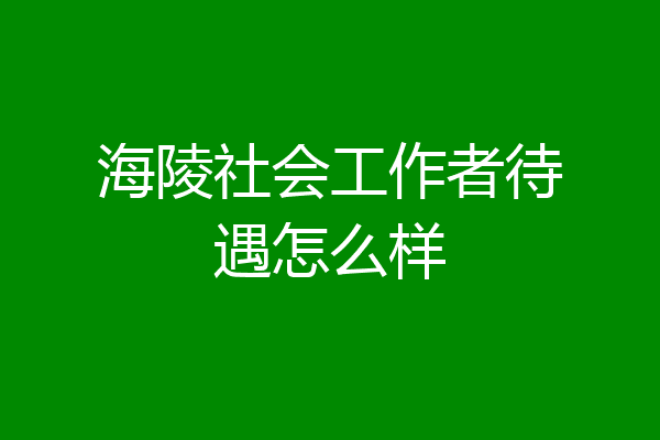 海陵社会工作者待遇怎么样