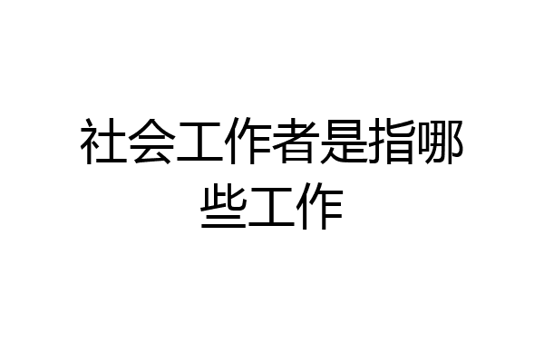 社会工作者是指哪些工作