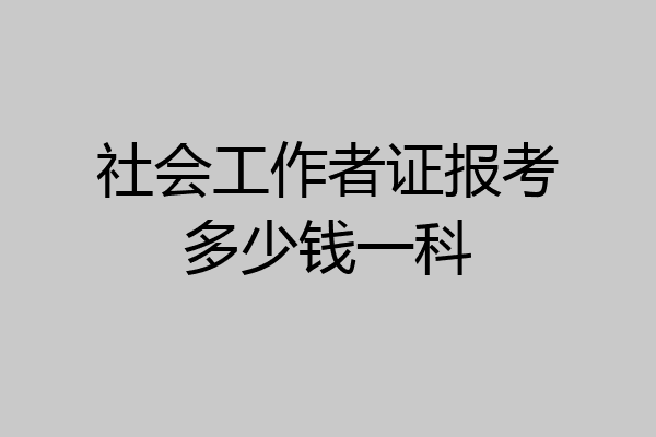 社会工作者证报考多少钱一科