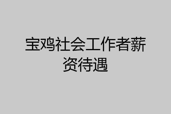 宝鸡社会工作者薪资待遇