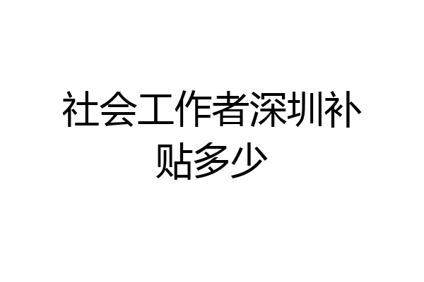 社会工作者深圳补贴多少