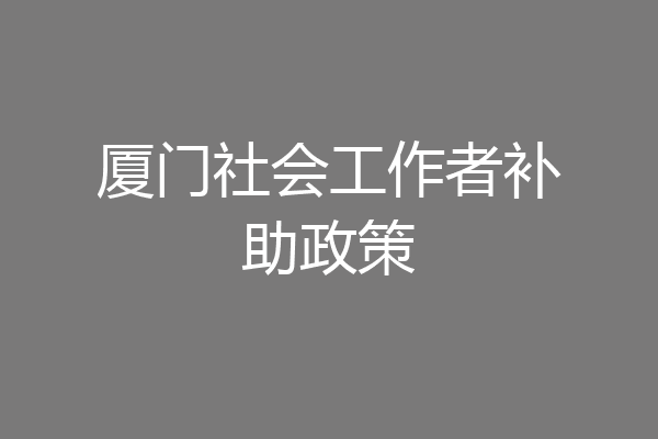 厦门社会工作者补助政策