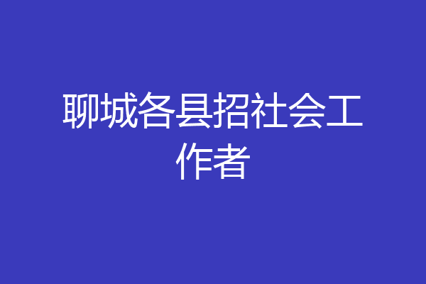 聊城各县招社会工作者
