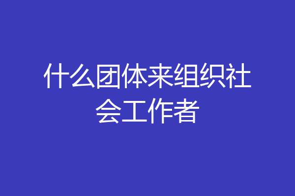 什么团体来组织社会工作者