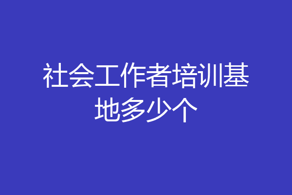 社会工作者培训基地多少个