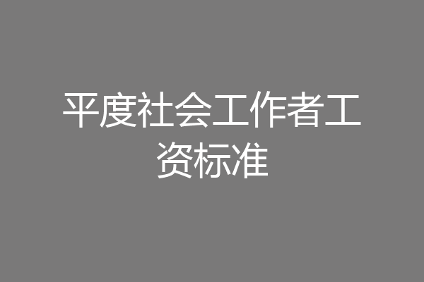 平度社会工作者工资标准