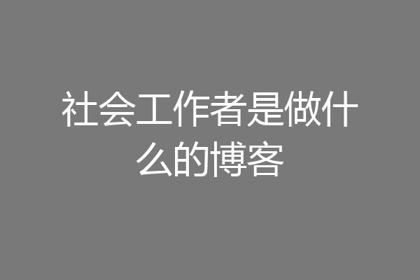 社会工作者是做什么的博客