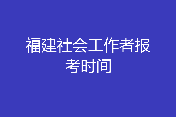 福建社会工作者报考时间
