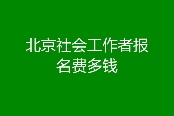 北京社会工作者报名费多钱