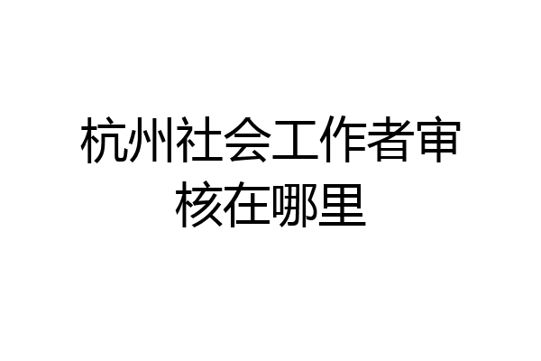 杭州社会工作者审核在哪里