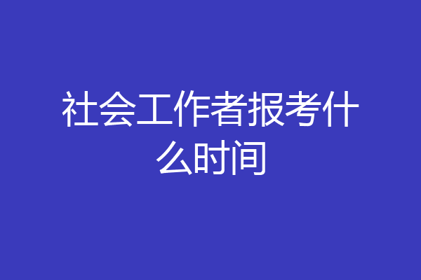 社会工作者报考什么时间