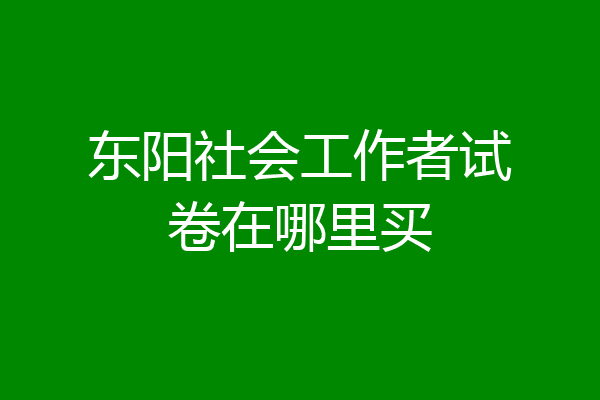 东阳社会工作者试卷在哪里买