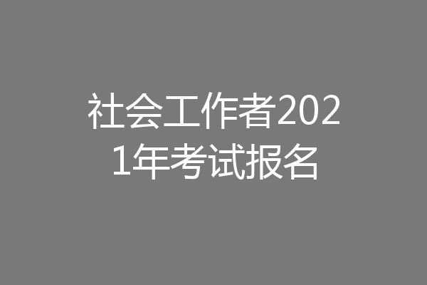 社会工作者2021年考试报名