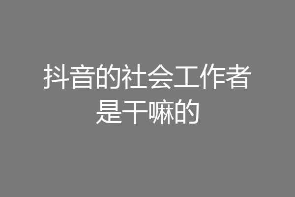 抖音的社会工作者是干嘛的