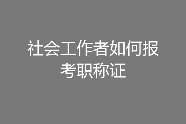 社会工作者如何报考职称证