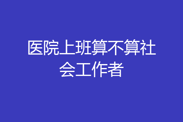医院上班算不算社会工作者