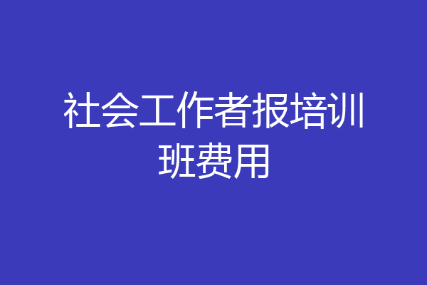 社会工作者报培训班费用