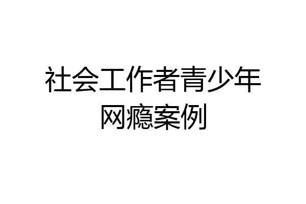社会工作者青少年网瘾案例