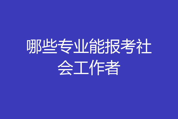 哪些专业能报考社会工作者