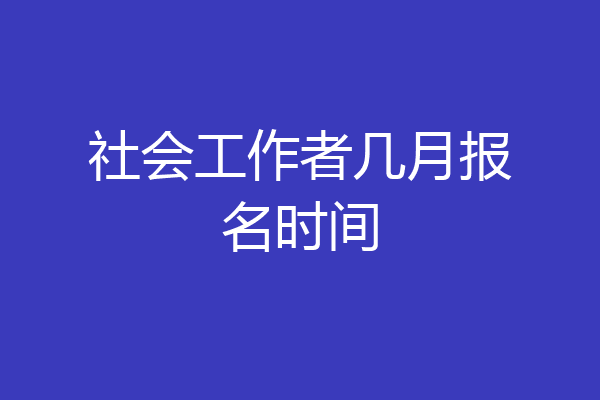 社会工作者几月报名时间
