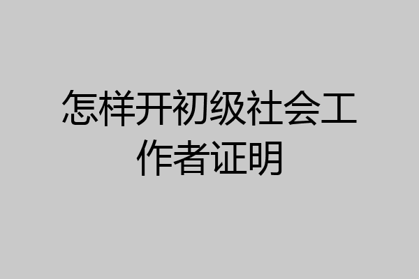 怎样开初级社会工作者证明