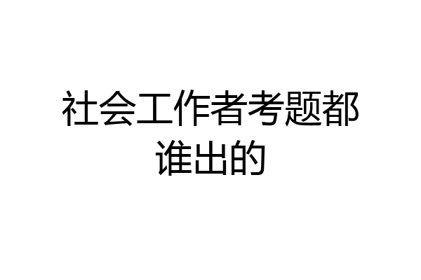 社会工作者考题都谁出的