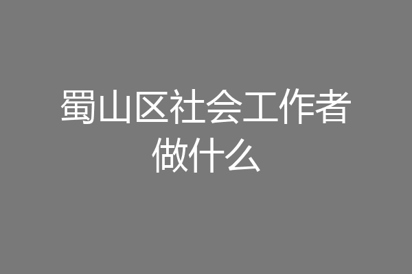 蜀山区社会工作者做什么