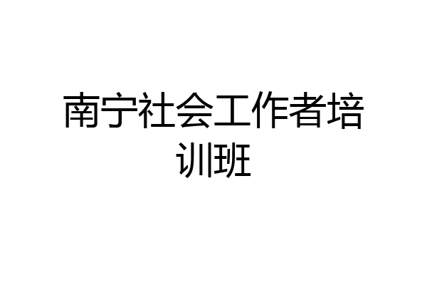 南宁社会工作者培训班