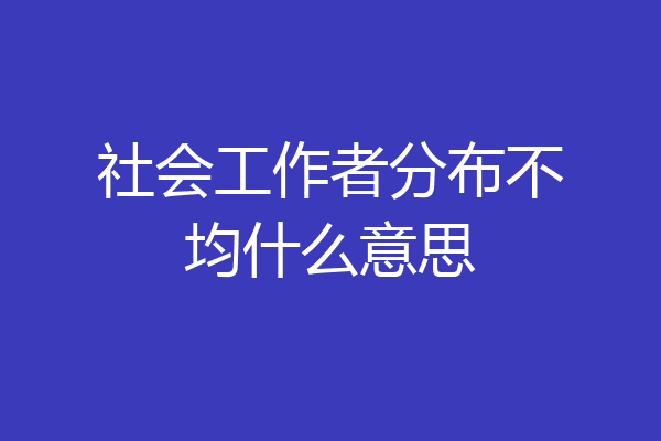 社会工作者分布不均什么意思