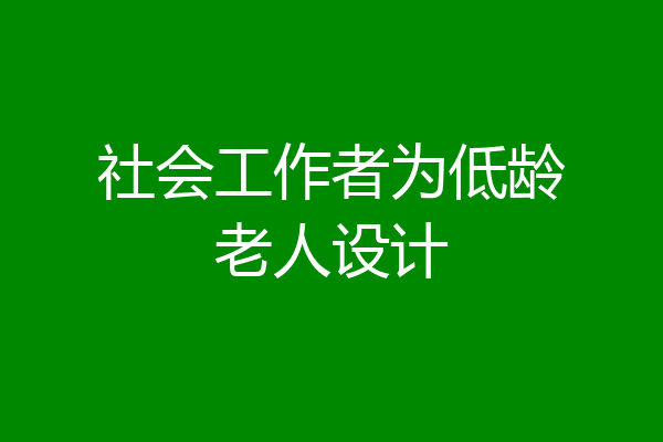 社会工作者为低龄老人设计