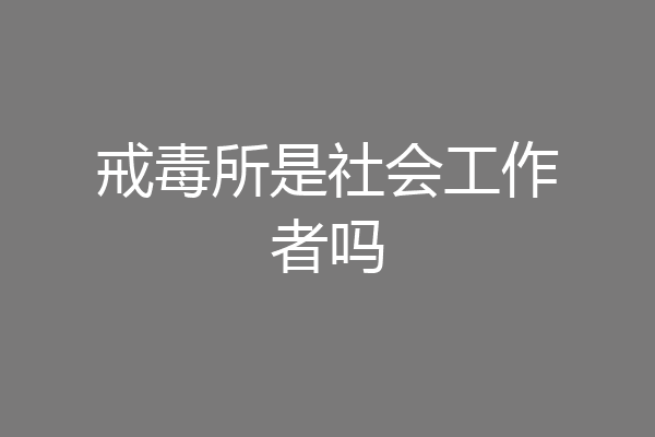 戒毒所是社会工作者吗