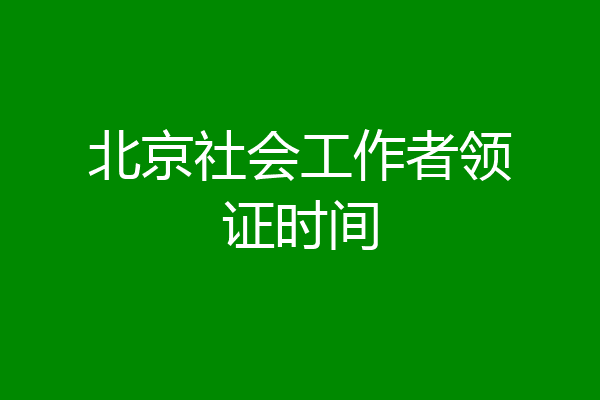 北京社会工作者领证时间
