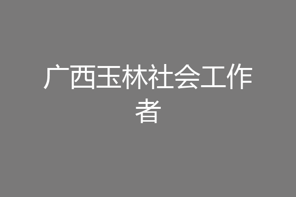 广西玉林社会工作者