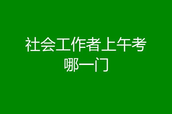 社会工作者上午考哪一门
