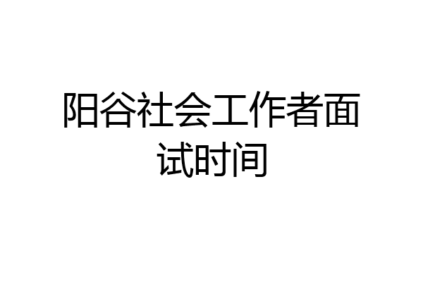 阳谷社会工作者面试时间