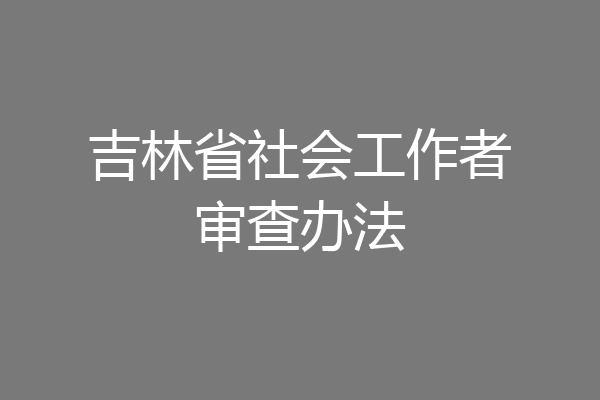 吉林省社会工作者审查办法