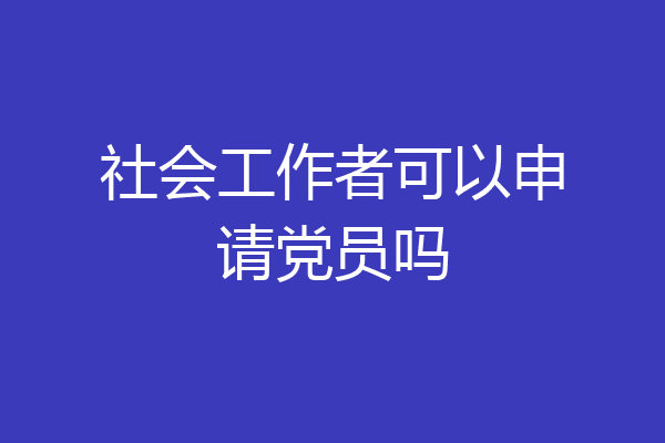社会工作者可以申请党员吗
