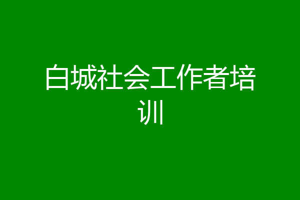白城社会工作者培训