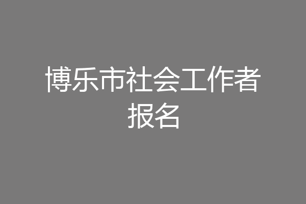 博乐市社会工作者报名