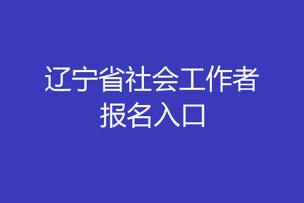 辽宁省社会工作者报名入口