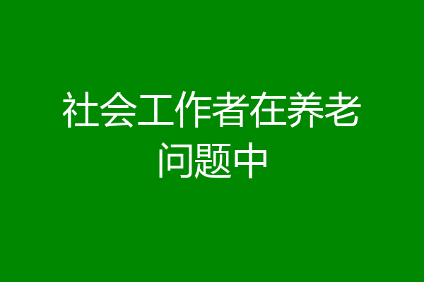 社会工作者在养老问题中