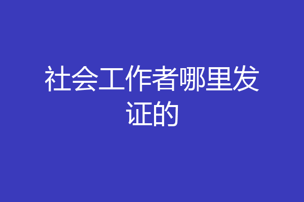 社会工作者哪里发证的