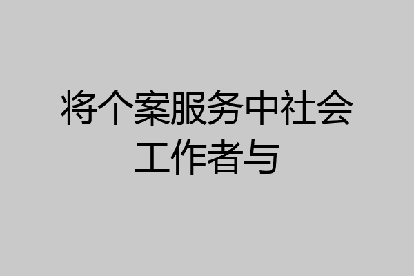 将个案服务中社会工作者与