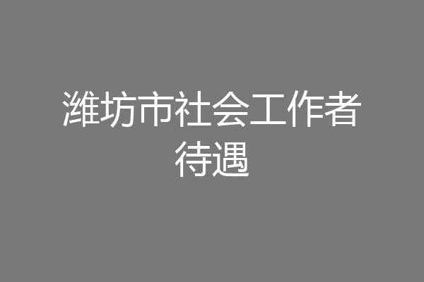 潍坊市社会工作者待遇